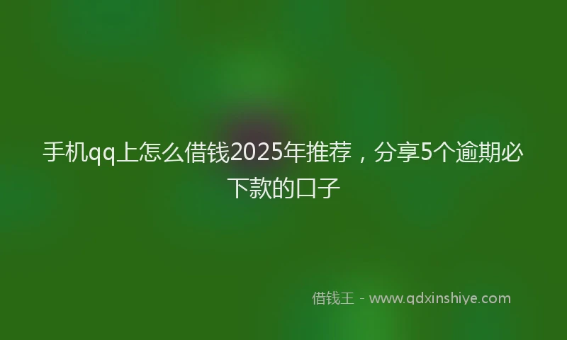 手机qq上怎么借钱2025年推荐，分享5个逾期必下款的口子