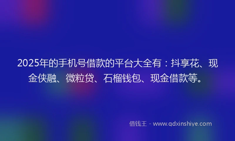 2025年的手机号借款的平台大全有：抖享花、现金侠融、微粒贷、石榴钱包、现金借款等。
