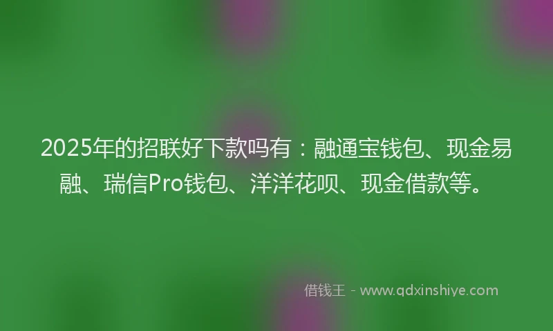2025年的招联好下款吗有：融通宝钱包、现金易融、瑞信Pro钱包、洋洋花呗、现金借款等。