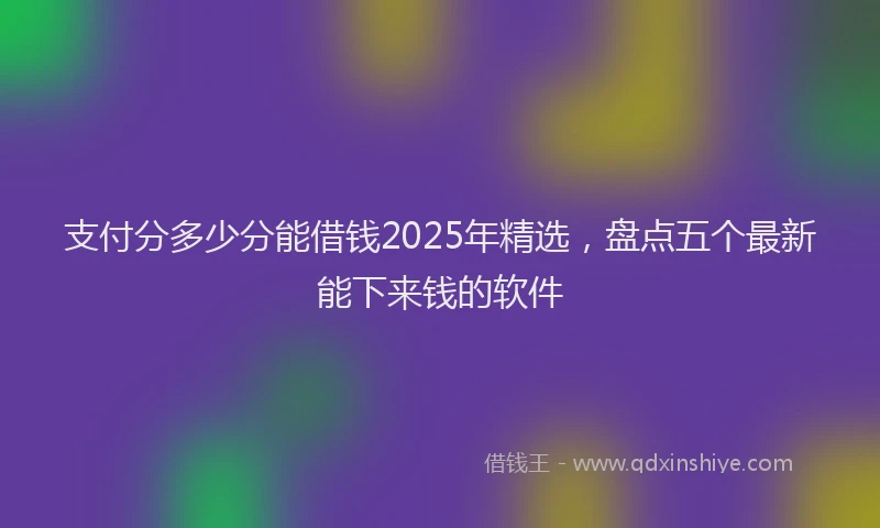 支付分多少分能借钱2025年精选，盘点五个最新能下来钱的软件