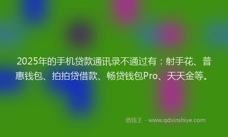 2025年的手机贷款通讯录不通过有：射手花、普惠钱包、拍拍贷借款、畅贷钱包Pro、天天金等。
