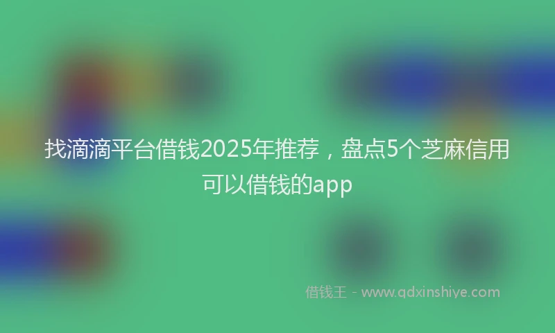 找滴滴平台借钱2025年推荐，盘点5个芝麻信用可以借钱的app