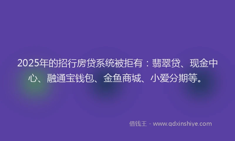 2025年的招行房贷系统被拒有：翡翠贷、现金中心、融通宝钱包、金鱼商城、小爱分期等。