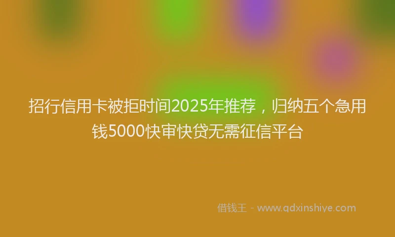 招行信用卡被拒时间2025年推荐，归纳五个急用钱5000快审快贷无需征信平台