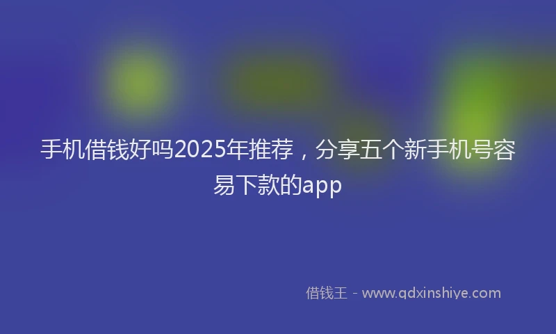 手机借钱好吗2025年推荐，分享五个新手机号容易下款的app