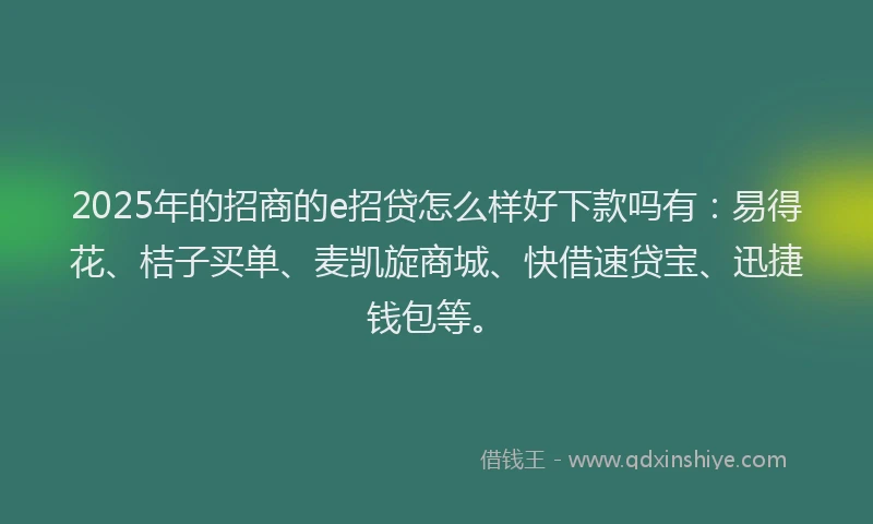 2025年的招商的e招贷怎么样好下款吗有：易得花、桔子买单、麦凯旋商城、快借速贷宝、迅捷钱包等。