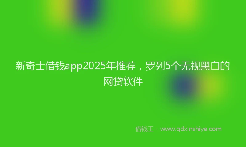新奇士借钱app2025年推荐，罗列5个无视黑白的网贷软件