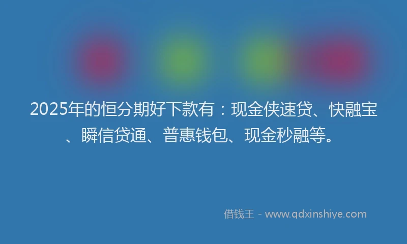 2025年的恒分期好下款有：现金侠速贷、快融宝、瞬信贷通、普惠钱包、现金秒融等。