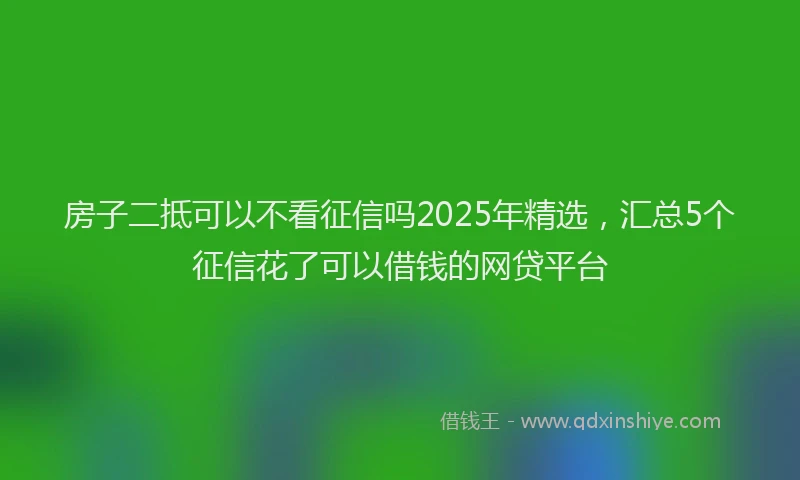 房子二抵可以不看征信吗2025年精选，汇总5个征信花了可以借钱的网贷平台