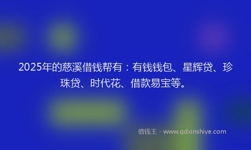 2025年的慈溪借钱帮有：有钱钱包、星辉贷、珍珠贷、时代花、借款易宝等。
