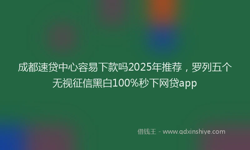 成都速贷中心容易下款吗2025年推荐，罗列五个无视征信黑白100%秒下网贷app