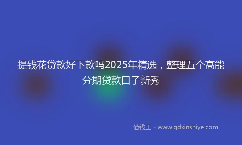 提钱花贷款好下款吗2025年精选，整理五个高能分期贷款口子新秀