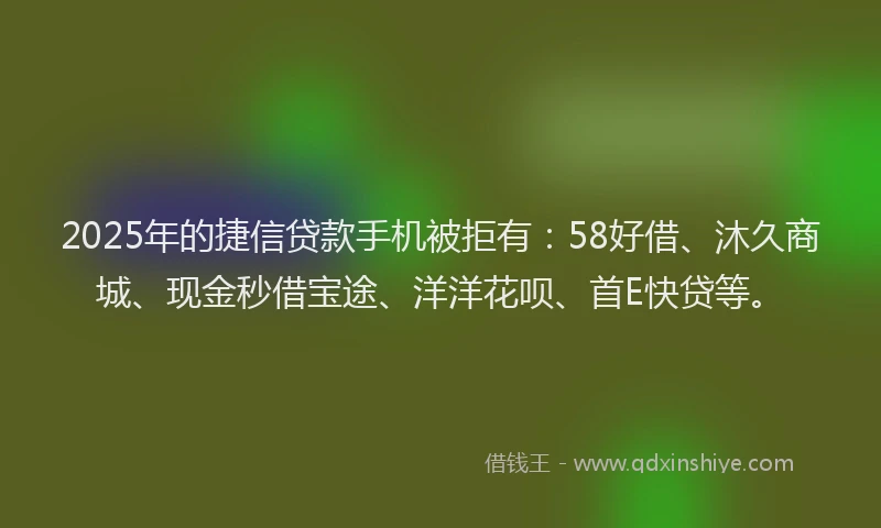 2025年的捷信贷款手机被拒有：58好借、沐久商城、现金秒借宝途、洋洋花呗、首E快贷等。