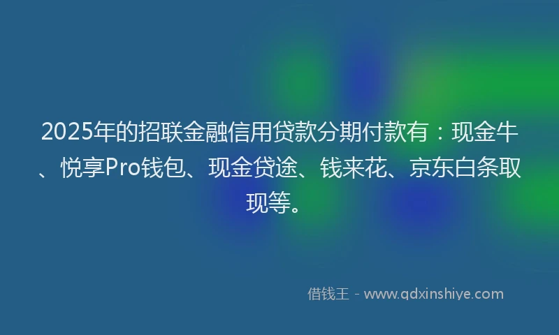 2025年的招联金融信用贷款分期付款有：现金牛、悦享Pro钱包、现金贷途、钱来花、京东白条取现等。