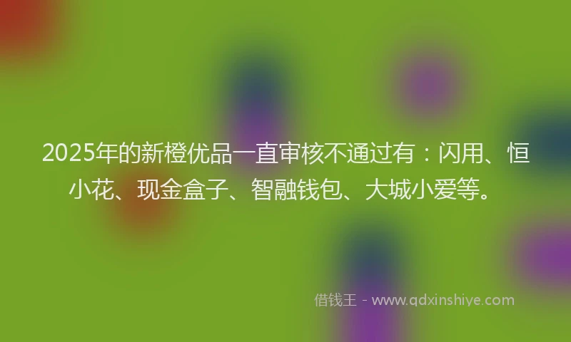 2025年的新橙优品一直审核不通过有：闪用、恒小花、现金盒子、智融钱包、大城小爱等。