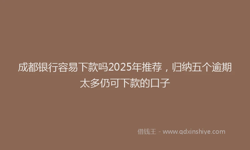 成都银行容易下款吗2025年推荐，归纳五个逾期太多仍可下款的口子