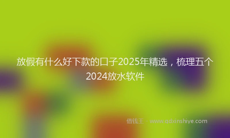 放假有什么好下款的口子2025年精选，梳理五个2024放水软件