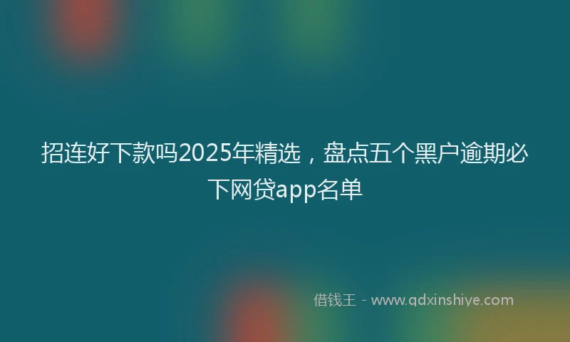 招连好下款吗2025年精选，盘点五个黑户逾期必下网贷app名单