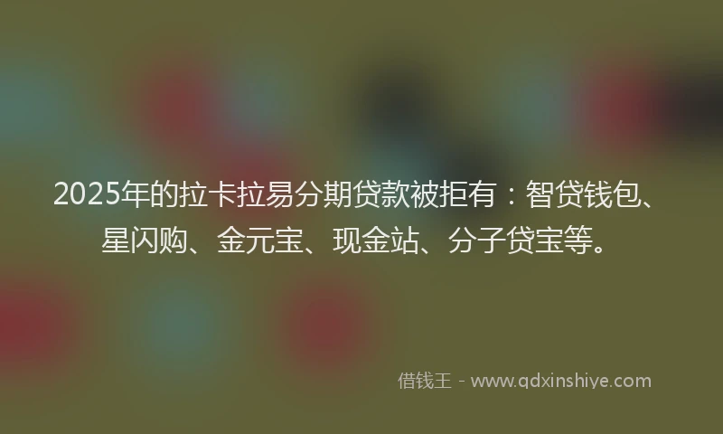 2025年的拉卡拉易分期贷款被拒有：智贷钱包、星闪购、金元宝、现金站、分子贷宝等。