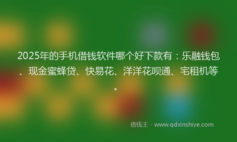 2025年的手机借钱软件哪个好下款有：乐融钱包、现金蜜蜂贷、快易花、洋洋花呗通、宅租机等。