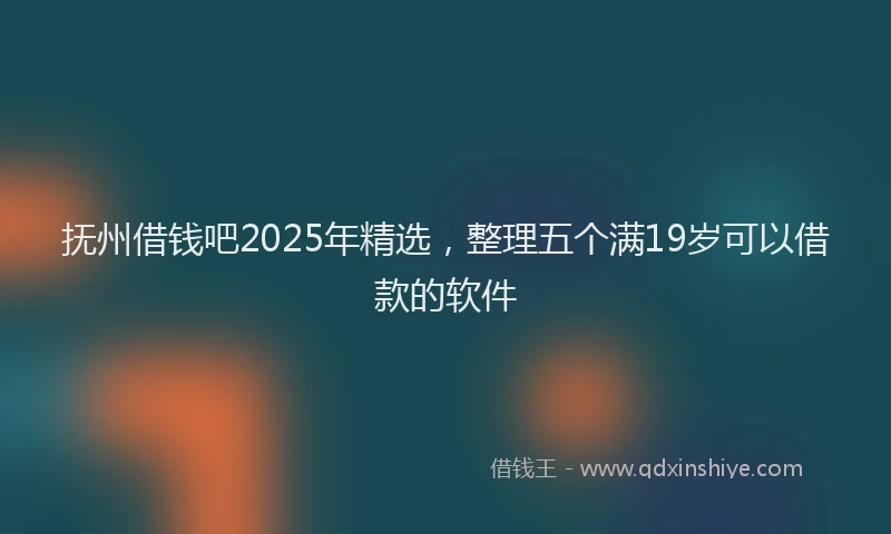 抚州借钱吧2025年精选，整理五个满19岁可以借款的软件