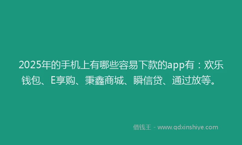 2025年的手机上有哪些容易下款的app有：欢乐钱包、E享购、秉鑫商城、瞬信贷、通过放等。