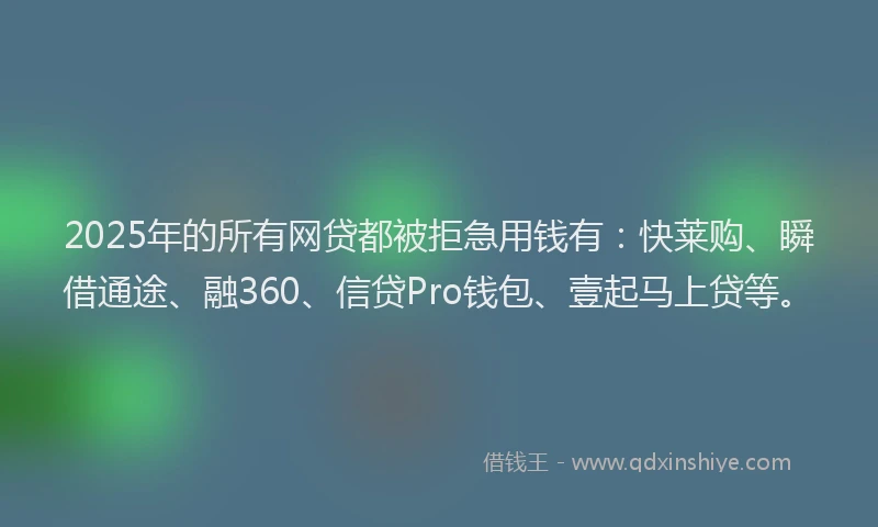 2025年的所有网贷都被拒急用钱有：快莱购、瞬借通途、融360、信贷Pro钱包、壹起马上贷等。