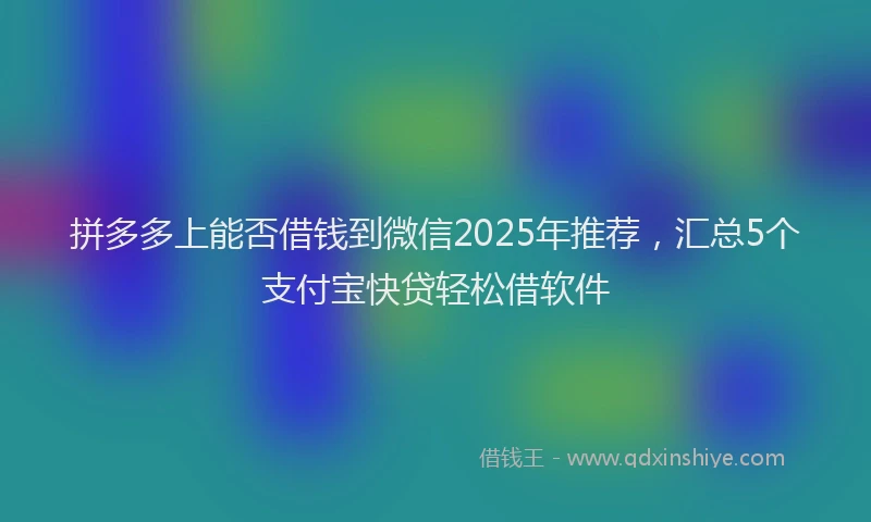 拼多多上能否借钱到微信2025年推荐，汇总5个支付宝快贷轻松借软件