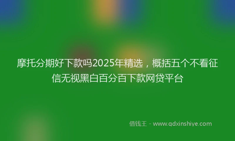 摩托分期好下款吗2025年精选，概括五个不看征信无视黑白百分百下款网贷平台