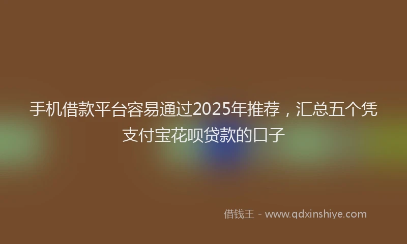 手机借款平台容易通过2025年推荐，汇总五个凭支付宝花呗贷款的口子