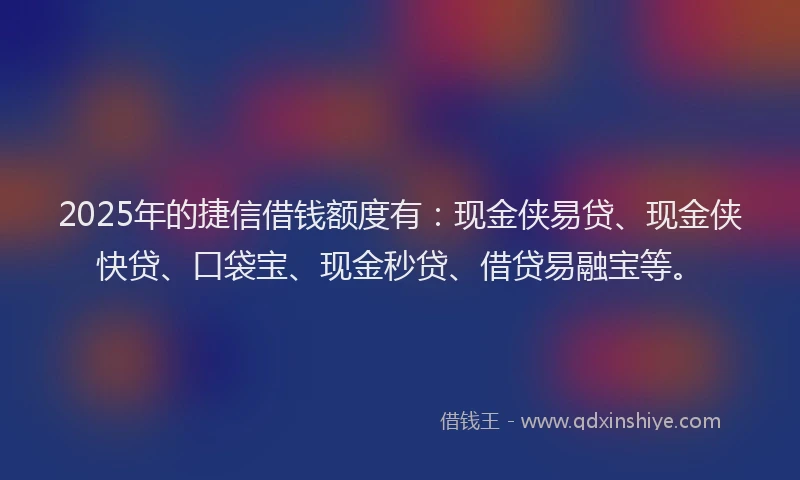 2025年的捷信借钱额度有:现金侠易贷、现金侠快贷、口袋宝、现金秒贷、借贷易融宝等。