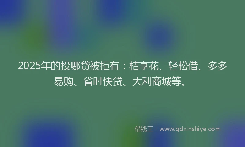 2025年的投哪贷被拒有：桔享花、轻松借、多多易购、省时快贷、大利商城等。