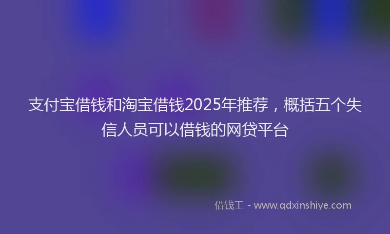 支付宝借钱和淘宝借钱2025年推荐，概括五个失信人员可以借钱的网贷平台