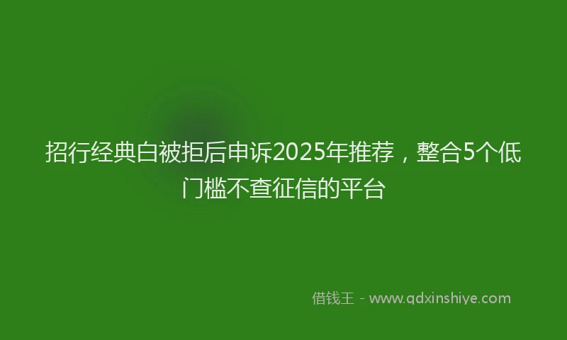 招行经典白被拒后申诉2025年推荐，整合5个低门槛不查征信的平台
