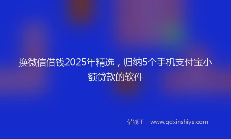 换微信借钱2025年精选，归纳5个手机支付宝小额贷款的软件