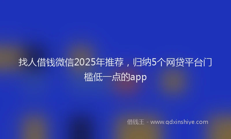 找人借钱微信2025年推荐，归纳5个网贷平台门槛低一点的app