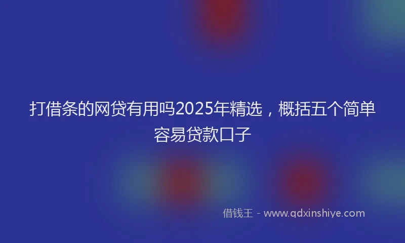 打借条的网贷有用吗2025年精选，概括五个简单容易贷款口子