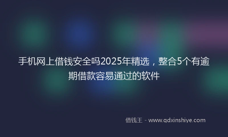 手机网上借钱安全吗2025年精选，整合5个有逾期借款容易通过的软件