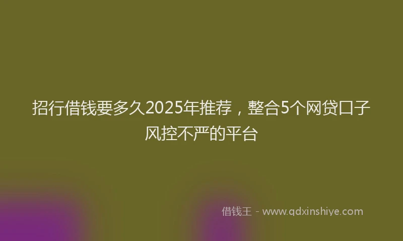 招行借钱要多久2025年推荐，整合5个网贷口子风控不严的平台