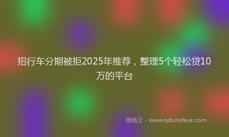 招行车分期被拒2025年推荐，整理5个轻松贷10万的平台