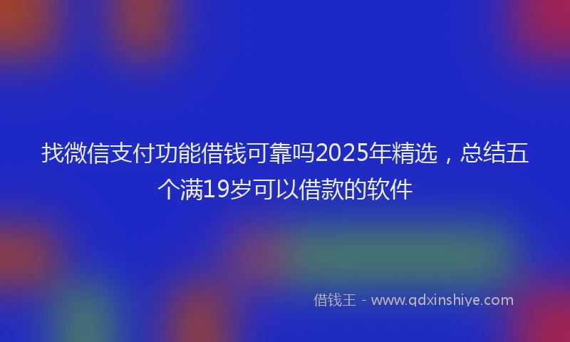 找微信支付功能借钱可靠吗2025年精选，总结五个满19岁可以借款的软件