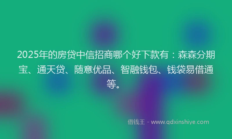 2025年的房贷中信招商哪个好下款有：森森分期宝、通天贷、随意优品、智融钱包、钱袋易借通等。
