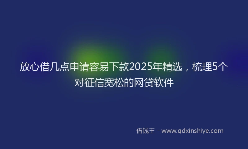 放心借几点申请容易下款2025年精选，梳理5个对征信宽松的网贷软件