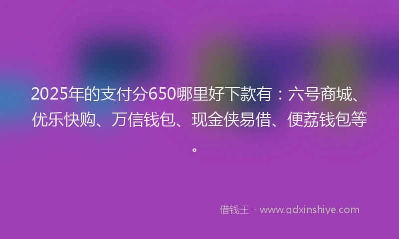 2025年的支付分650哪里好下款有：六号商城、优乐快购、万信钱包、现金侠易借、便荔钱包等。