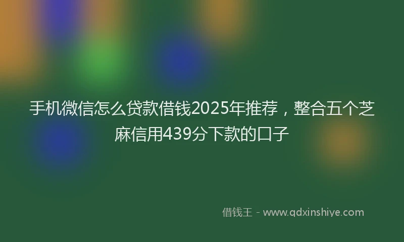 手机微信怎么贷款借钱2025年推荐，整合五个芝麻信用439分下款的口子