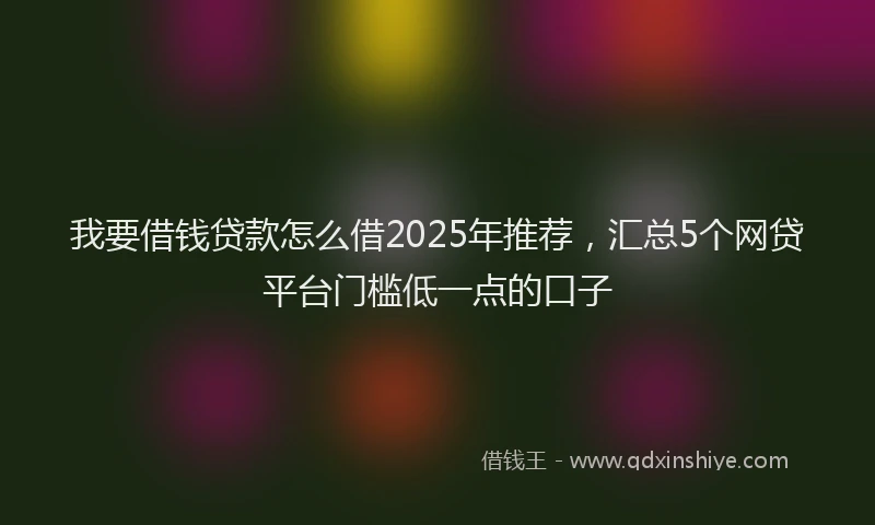 我要借钱贷款怎么借2025年推荐，汇总5个网贷平台门槛低一点的口子