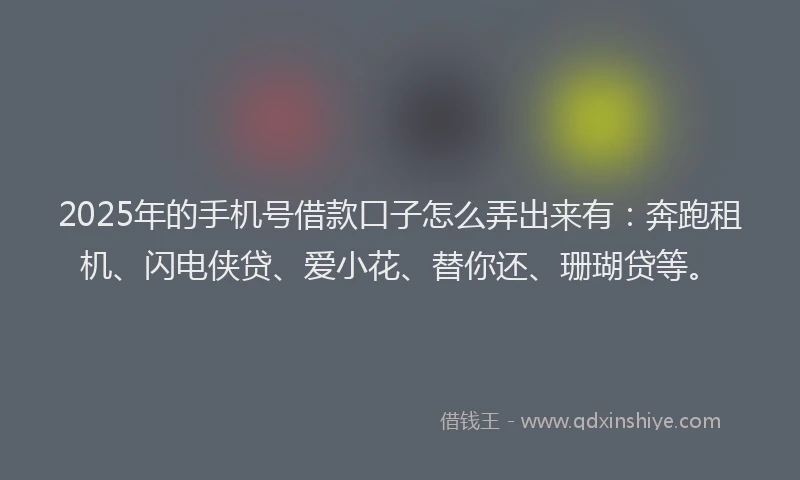 2025年的手机号借款口子怎么弄出来有：奔跑租机、闪电侠贷、爱小花、替你还、珊瑚贷等。