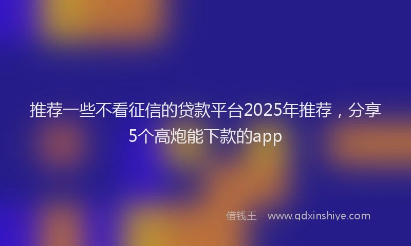 推荐一些不看征信的贷款平台2025年推荐，分享5个高炮能下款的app