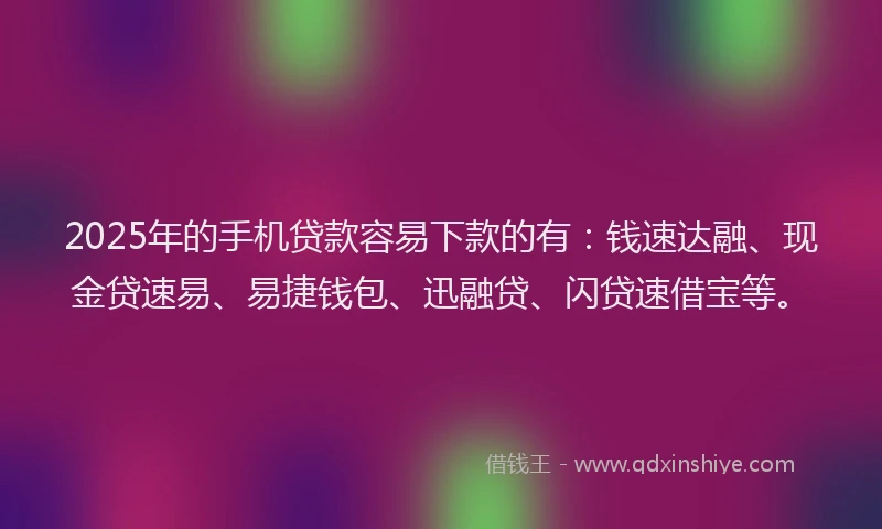 2025年的手机贷款容易下款的有：钱速达融、现金贷速易、易捷钱包、迅融贷、闪贷速借宝等。