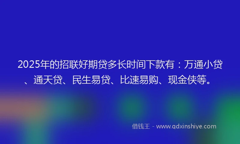 2025年的招联好期贷多长时间下款有：万通小贷、通天贷、民生易贷、比速易购、现金侠等。